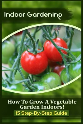 Indoor Gardening: Grow Your Own Veggies in 15 Easy