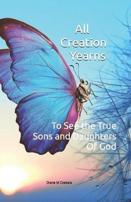 All Creation Yearns: To See the True Sons & Daughters of God by Diane M. Czekala