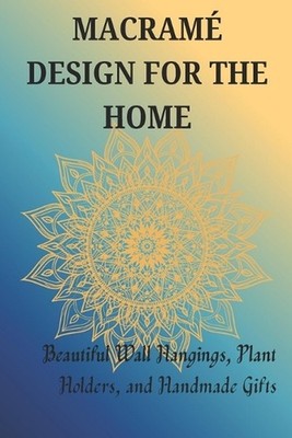 Macram Design for the Home: Beautiful Wall Hangings, Plant Holders, and Handmade