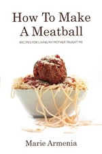 HOW TO MAKE A MEATBALL: RECIPES FOR LIVING MY MOTHER By Marie Armenia EXCELLENT