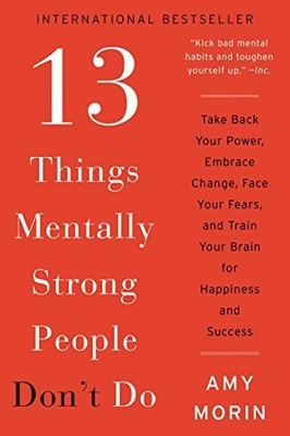 13 Things Mentally Strong People Don't Do: Take Back Your Power... by Morin, Amy