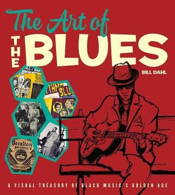The Art of the Blues: A Visual Treasury of Black Music's Golden Age by Bill Dahl