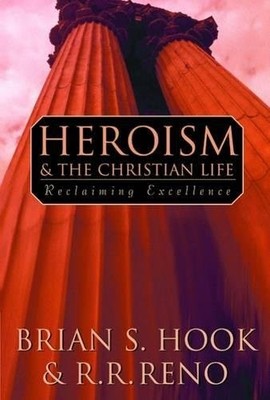 HEROISM AND THE CHRISTIAN LIFE: RECLAIMING EXCELLENCE By Brian S. Hook & R. R.