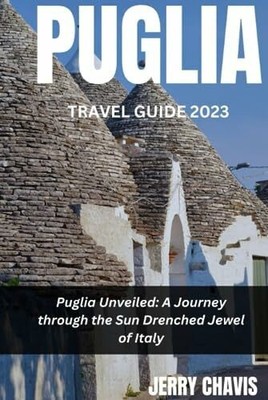 PUGLIA TRAVEL GUIDE 2023: Puglia Unveiled: A Journey through the Sun Drenched Je