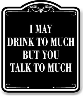 I May Drink To Much But You Talk To Much BLACK Aluminum Composite Sign