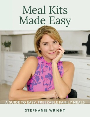 Meal Kits Made Easy A Guide to Easy, Freezable Family Meals Stephanie Wright