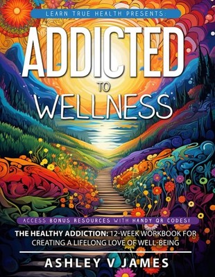 Addicted To Wellness: The Healthy Addiction: 12-Week Workbook for Creating a...