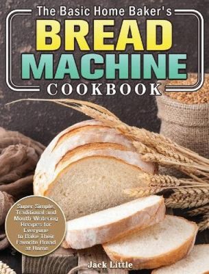 The Basic Home Baker's Brotmaschine Kochbuch: Super einfach, traditionell und