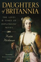 Daughters Of Britannia The Lives And Times Of Diplomatic Wives Katie Hickman