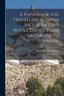 A Handbook for Travellers in Japan Including the Whole Empire From Saghalien ...