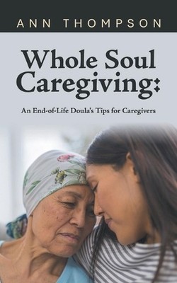 Whole Soul Caregiving: An End-of-Life Doula's Tips for Caregivers by Ann Thompso