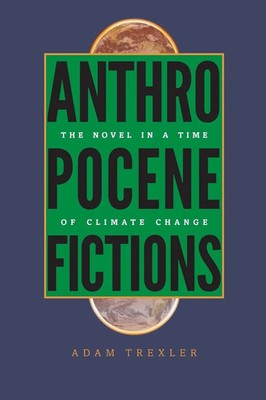 Anthropocene Fictions | The Novel in a Time of Climate Change | Adam Trexler