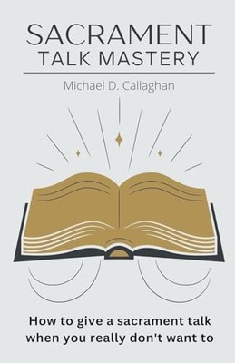 Sacrament Talk Mastery: How to Give a Sacrament Talk Wh -  NEW Michael D Calla 2