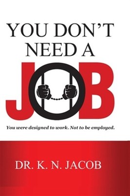 You Don't Need a Job: You were designed to work. Not to be employed. by Jacob...