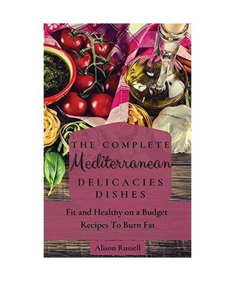 The Complete Mediterranean Delicacies Dishes: Fit and Healthy on a Budget Recipe