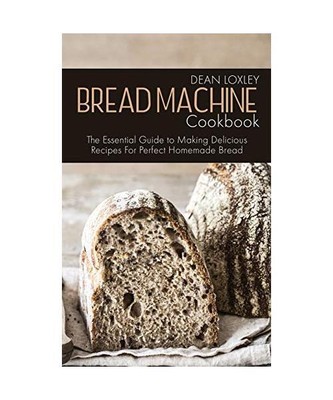 Bread Machine Cookbook: The Essential Guide to Making Delicious Recipes For Perf