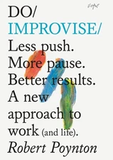 Do Improvise: Less push. More pause. Better results. A new approach to work (and