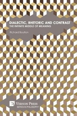 Dialectic, Rhetoric and Contrast: The Infinite Middle of Meaning by Richard Boul