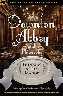 Downton Abbey and Philosophy: Thinking in That Manor...