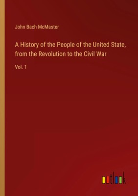John Bach Mcmaster | A History of the People of the United State, from the...
