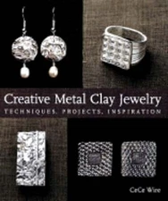 Creative Metal Clay Jewelry: Techniques, Projects, Inspiration by Cece Wire