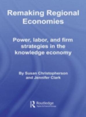 Remaking Regional Economies : Power, labor and firm strategies knowledge economy