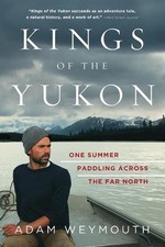 Kings of the Yukon: One Summer Paddling Across the Far North by Adam Weymouth (E