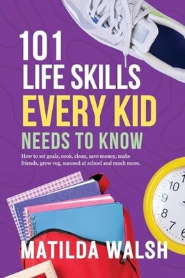 101 Life Skills Every Kid Needs to Know - How to set goals, cook, clean, sav...