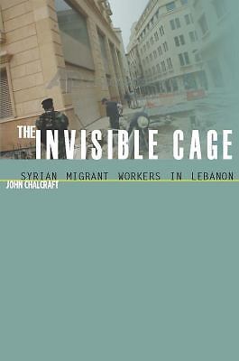 The Invisible Cage: Syrian Migrant Workers in Lebanon by Chalcraft, John