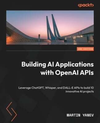 Building AI Applications with OpenAI APIs: Leverage ChatGPT, Whisper, and DALL-E
