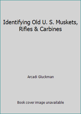 Identifying Old U. S. Muskets, Rifles & Carbines by Arcadi Gluckman