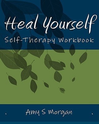 Heal Yourself: Self-Therapy Workbook by Amy S. Morgan
