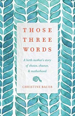 Those Three Words: A Birth Mother's Story of Choice, Chance, and Motherhood ...
