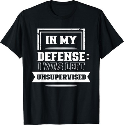 In My Defense: I Was Left Unsupervised Sarcastic Sarcasm T-Shirt