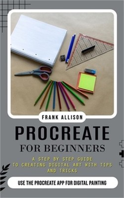 Procreate for Beginners: A Step by Step Guide to Creating Digital Art With Tips