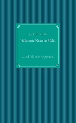 Hallo mein Name ist Bob ...: ... und ich brenne gerade ... by Jack B. Smith (Ger