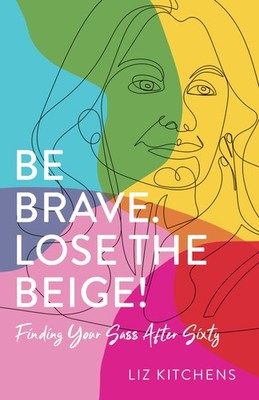 Be Brave. Lose the Beige!: Finding Your Sass After Sixty by Kitchens
