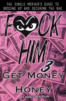 F*CK HIM 3! Get Money Honey: The Single Mother's Guide to Bossing Up & Securing 