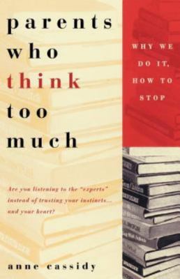 Parents Who Think Too Much: Why We Do It, How to Stop by Cassidy, Anne