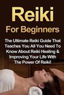 Reiki For Beginners: The Ultimate Reiki Guide That Teaches You All You Need To K