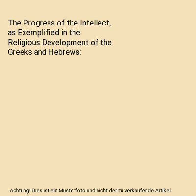 The Progress of the Intellect, as Exemplified in the Religious Development of th