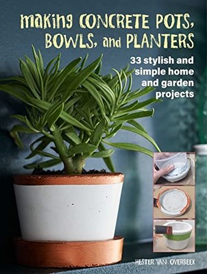 Making Concrete Pots, Bowls, and Planters: 33 Stylish and Simple Home and Garde