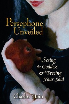 Persephone Unveiled: Seeing the Goddess and Freeing Your Soul by Charles Stein (