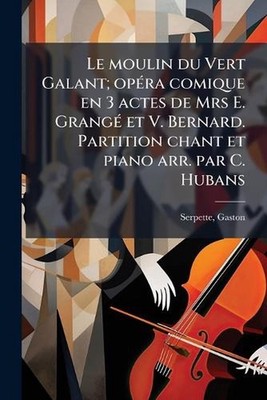 Le moulin du Vert Galant; op(c)ra comique en 3 actes de Mrs E. Grang(c) et V. Be