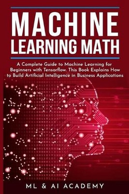 Machine Learning Math: A Complete Guide to Machine Learning for Beginners with T