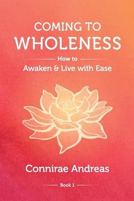 Coming to Wholeness: How to Awaken and Live with Ease Connirae A