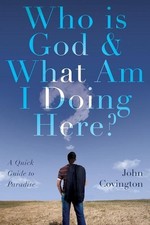 Who is God & What Am I Doing Here?: A Quick Guide to Paradise by John Covington 