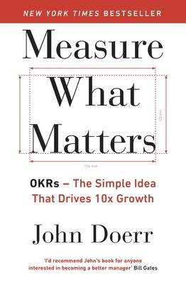 Measure What Matters: The Simple Idea that Drives 10x Growth by John Doerr