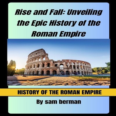 Rise and Fall Unveiling the Epic History of the Roman Empire Sam