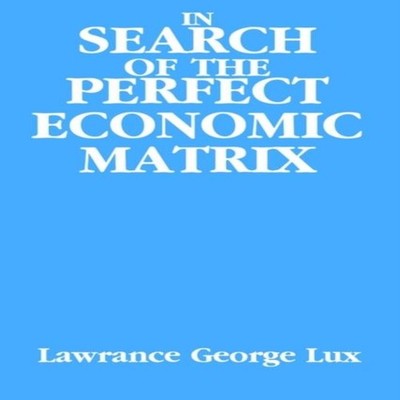 In Search of the Perfect Economic Matrix Lawrance George Lux Hard
